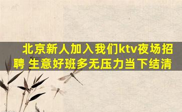 北京新人加入我们ktv夜场招聘 生意好班多无压力当下结清